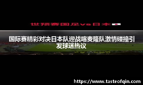 国际赛精彩对决日本队迎战喀麦隆队激情碰撞引发球迷热议